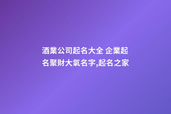 酒業公司起名大全 企業起名聚財大氣名字,起名之家-第1張-公司起名-玄機派